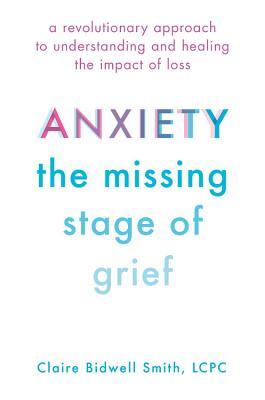 Anxiety: The Missing Stage of Grief: A Revolutionary Approach to Understanding and Healing the Impact of Loss