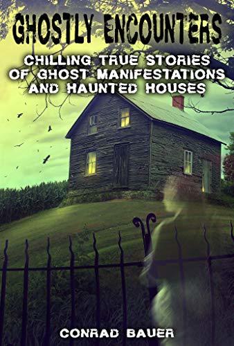 Ghostly Encounters: Chilling True Stories of Ghost Manifestations and Haunted Houses