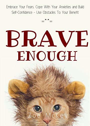 Brave Enough: Embrace Your Fears, Cope With Your Anxieties and Build Self-Confidence - Use Obstacles To Your Benefit