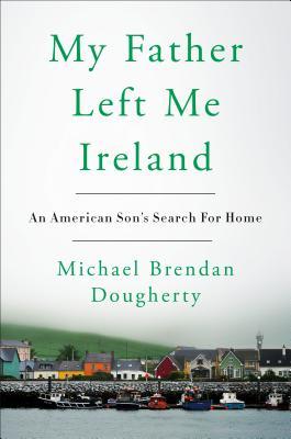 My Father Left Me Ireland: An American Son's Search For Home