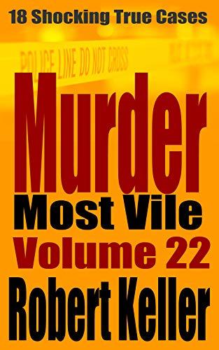 Murder Most Vile Volume 22: 18 Shocking True Crime Cases of Murder and Mayhem
