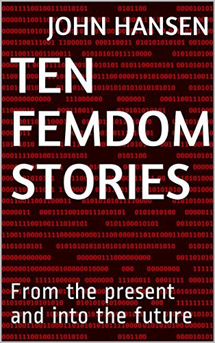 Ten Femdom Stories: From the present and into the future by John Hansen