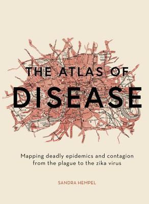 The Atlas of Disease: Mapping Deadly Epidemics and Contagion from the Plague to the Zika Virus
