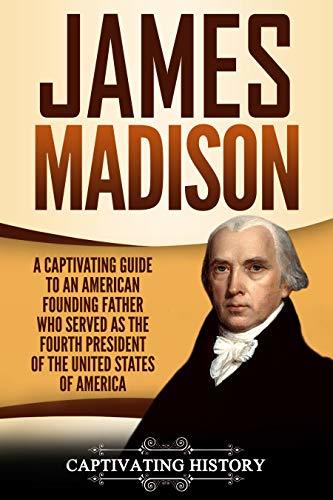 James Madison: A Captivating Guide to an American Founding Father Who Served as the Fourth President of the United States of America