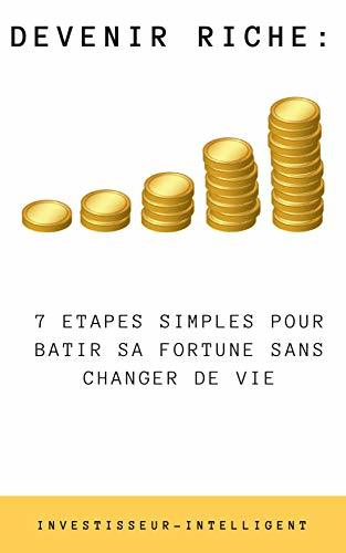 DEVENIR RICHE: 7 ETAPES SIMPLES POUR BATIR SA FORTUNE SANS CHANGER DE ...
