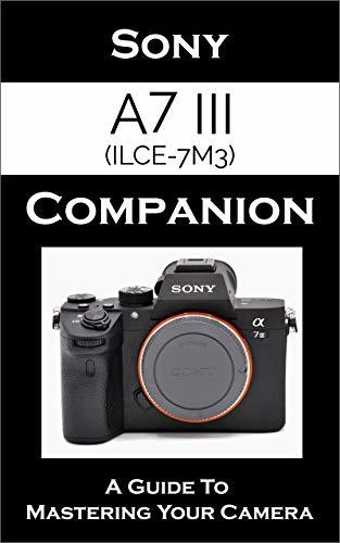 Sony a7 III / ILCE-7M3 Companion: A Guide To Mastering Your Camera 