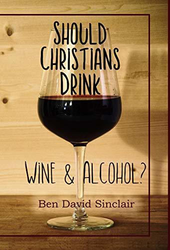 Should Christians Drink Wine and Alcohol? by Ben Sinclair | Goodreads