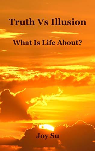 Truth Vs Illusion: What is Life About?: Discover how the mind works, the purpose of life, the truth of suffering, the essence of meditation, and the path to true happiness