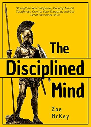 The Disciplined Mind: Strengthen Your Willpower, Develop Mental Toughness, Control Your Thoughts, and Get Rid of Your Inner Critic