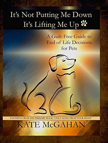 It's Not Putting Me Down It's Lifting Me Up : A Guilt Free Guide to End of Life Decisions for Pets