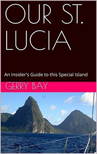 OUR ST. LUCIA: An Insider's Guide to this Special Island by Gerry Bay
