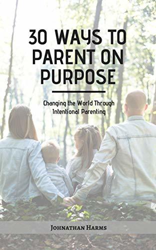 30 WAYS TO PARENT ON PURPOSE: Changing the World Through Intentional ...