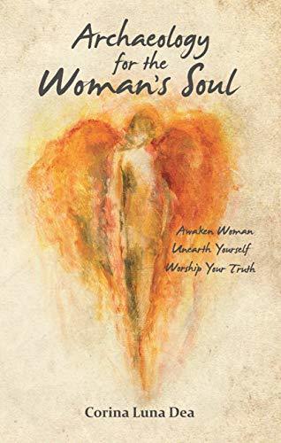 Archaeology for the Woman's Soul: Awaken Woman, Unearth Yourself, Worship your Truth