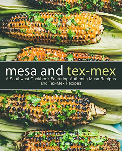 Mesa and Tex-Mex: A Southwest Cookbook Featuring Authentic Mesa Recipes and Tex-Mex Recipes