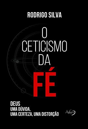 O Ceticismo da Fé - Deus: uma dúvida, uma certeza, uma distorção