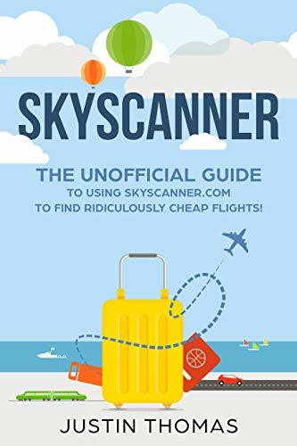 Skyscanner The Unofficial Guide To Using Skyscanner Com To Find Ridiculously Cheap Flights By Justin Thomas Goodreads