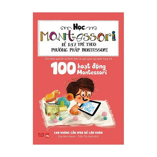 Học Montessori Để Dạy Trẻ Theo Phương Pháp Montessori - 100 Hoạt Động Montessori: Con Không Cần iPad Để Lớn