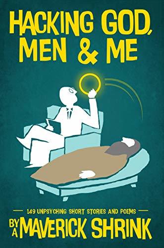 Hacking God, Men & Me By A Maverick Shrink: 149 Unpsyching Short Stories & Poems