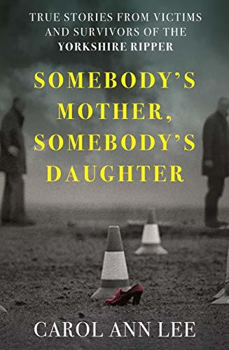 Somebody's Mother, Somebody's Daughter: True Stories from Victims and Survivors of the Yorkshire Ripper