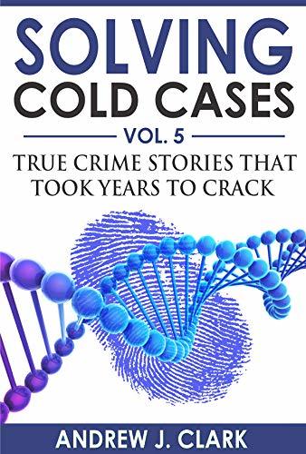 Solving Cold Cases: Vol. 5: True Crime Stories That Took Years to Crack