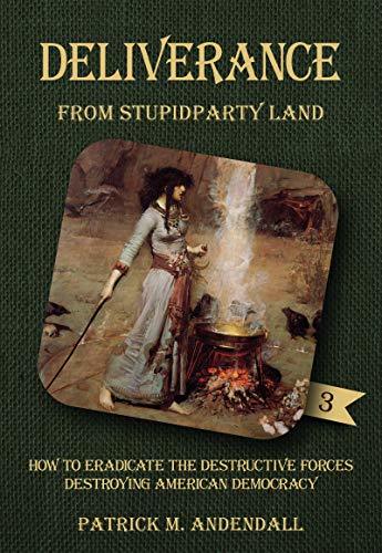 Deliverance from Stupidparty Land: How to Eradicate the Destructive Forces Destroying American Democracy