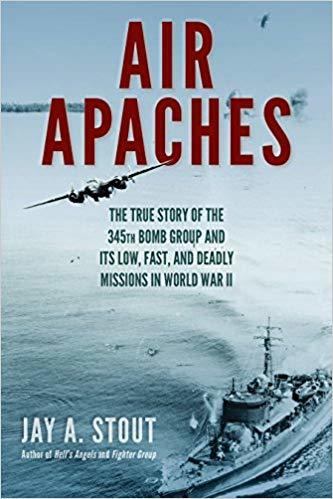 Air Apaches: The True Story of the 345th Bomb Group and Its Low, Fast, and Deadly Missions in World War II