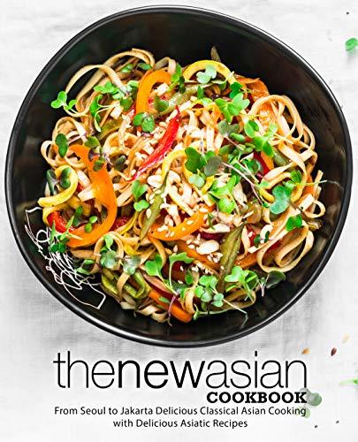 The New Asian Cookbook: From Seoul to Jakarta Delicious Classical Asian Cooking with Delicious Asiatic Recipes