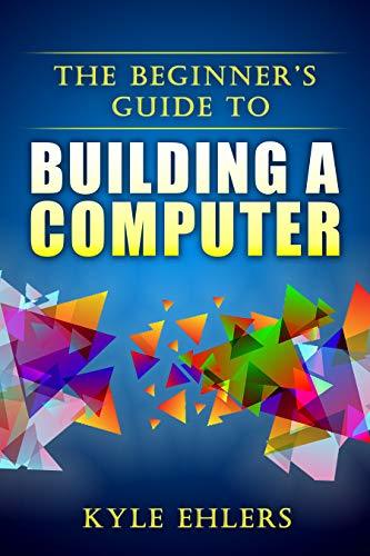 The Beginners Guide to Building a Computer by Kyle Ehlers | Goodreads