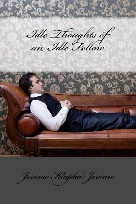 Idle Thoughts of an Idle Fellow Jerome Klapka Jerome by Jerome K ...