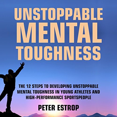 Unstoppable Mental Toughness The 12 Steps To Developing Unstoppable