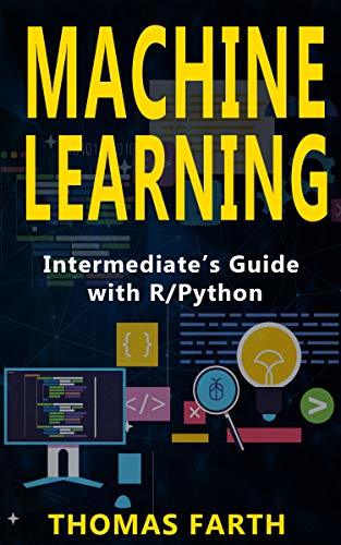 Machine Learning: Intermediate’s Guide with R/Python by Thomas Farth ...