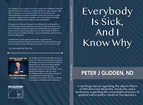 Everybody Is Sick, And I Know Why: An eye-opening exposé regarding the abject failures of MD-directed medicine, and a testimony regarding the promise of applied Naturopathic medical therapeutics.