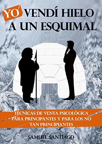 Yo vendí hielo a un esquimal: Técnicas de venta psicológica para principiantes y para los no tan principiantes
