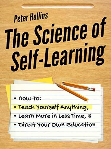 The Science of Self-Learning: How to Teach Yourself Anything, Learn More in Less Time, and Direct Your Own Education
