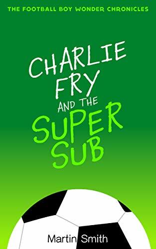 Charlie Fry and the Super Sub: The Football Boy Wonder Chronicles: Books for kids 7-13