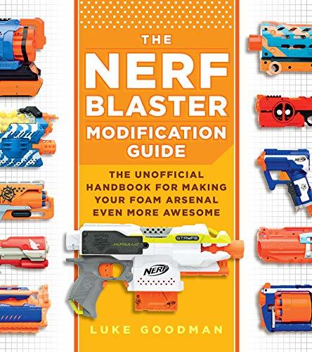 The Nerf Blaster Modification Guide: The Unofficial Handbook for Making Your Foam Arsenal Even More Awesome