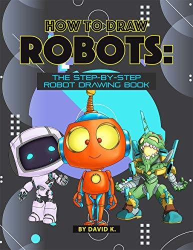 How to Draw Robots: The Step-by-Step Robot Drawing Book by David K ...