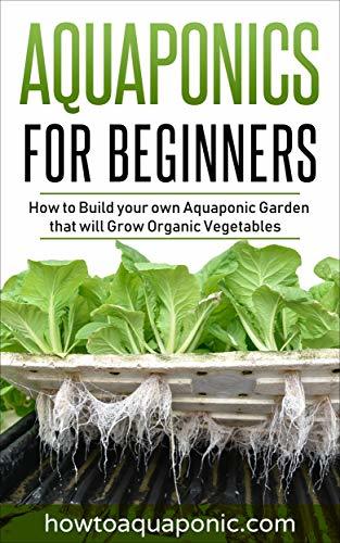 Aquaponics for Beginners: How to Build your own Aquaponic Garden that will Grow Organic Vegetables