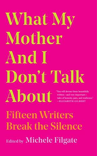 What My Mother and I Don't Talk About: Fifteen Writers Break the Silence (What We Don't Talk About)