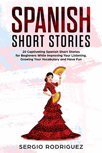 Spanish Short Stories : 20 Captivating Spanish Short Stories for Beginners While Improving Your Listening, Growing Your Vocabulary and Have Fun