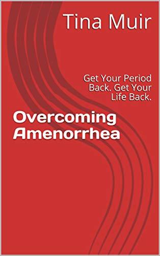Overcoming Amenorrhea: Get Your Period Back. Get Your Life Back.