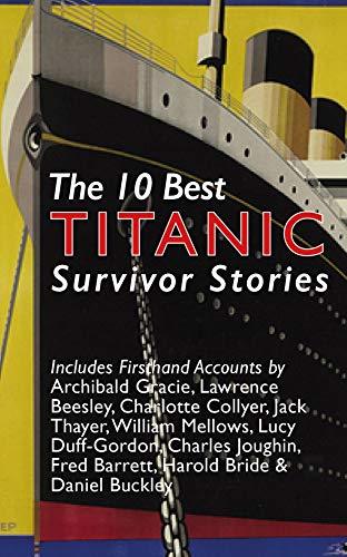 The 10 Best Titanic Survivor Stories: Firsthand Accounts by Jack Thayer, Archibald Gracie, Charlotte Collyer, Lucile Duff-Gordon, Fred Barrett, Charles Joughin, Lawrence Beesley, Daniel Buckley & More