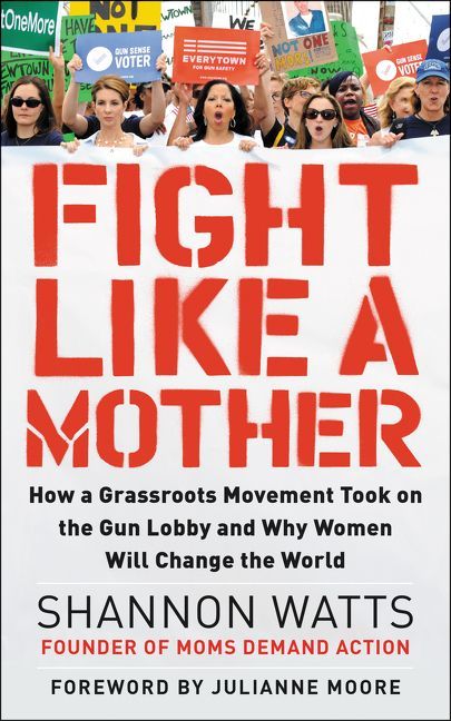 Fight like a Mother: How a Grassroots Movement Took on the Gun Lobby and Why Women Will Change the World