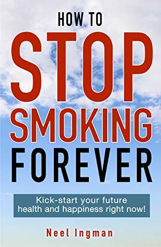 HOW TO STOP SMOKING FOREVER: Kick-start your future health and happiness right now!