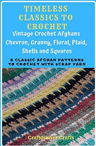Timeless Classics to Crochet - Vintage Crochet Afghans Chevron, Granny, Floral, Plaid, Shells and Squares: 8 Classic Afghan Patterns to Crochet with Scrap Yarn