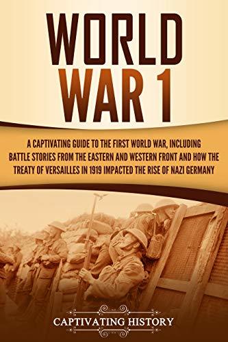 World War 1: A Captivating Guide to the First World War, Including Battle Stories from the Eastern and Western Front and How the Treaty of Versailles in ... the Rise of Nazi Germany
