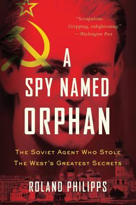 A Spy Named Orphan: The Soviet Agent Who Stole the West's Greatest Secrets