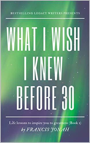 What I Wish I Knew Before 30: Life Lessons To Inspire You To Greatness(Alpha)