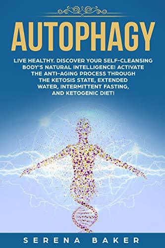 Autophagy: Live healthy. Discover your self-cleansing body's natural intelligence! Activate the anti-aging process through the ketosis state, extended water, intermittent fasting, and ketogenic diet!