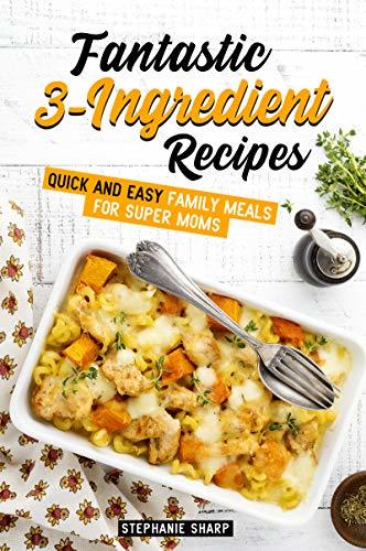Fantastic 3-Ingredient Recipes: Quick and Easy Family Meals for Super Moms